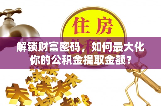 仙居解锁财富密码，如何最大化你的公积金提取金额？