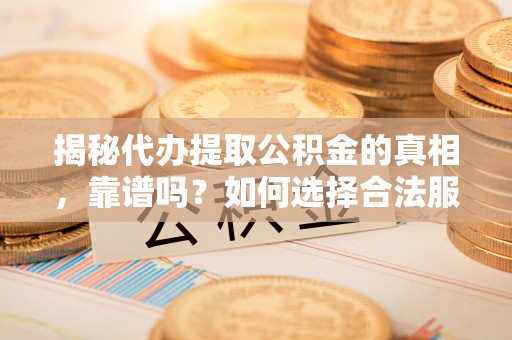 仙居揭秘代办提取公积金的真相，靠谱吗？如何选择合法服务？