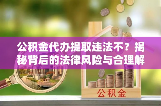 仙居公积金代办提取违法不？揭秘背后的法律风险与合理解决方案