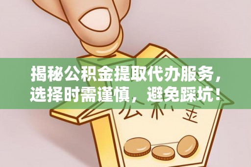 仙居揭秘公积金提取代办服务，选择时需谨慎，避免踩坑！