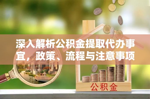 仙居深入解析公积金提取代办事宜，政策、流程与注意事项全攻略