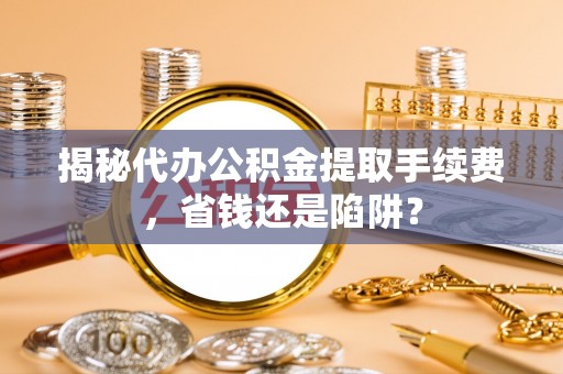 仙居揭秘代办公积金提取手续费，省钱还是陷阱？