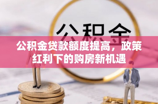 仙居公积金贷款额度提高，政策红利下的购房新机遇