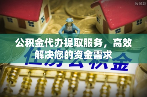 仙居公积金代办提取服务，高效解决您的资金需求