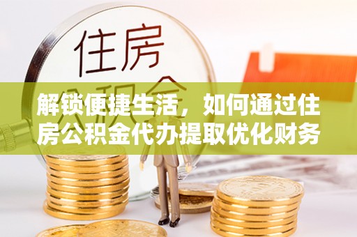 仙居解锁便捷生活，如何通过住房公积金代办提取优化财务规划