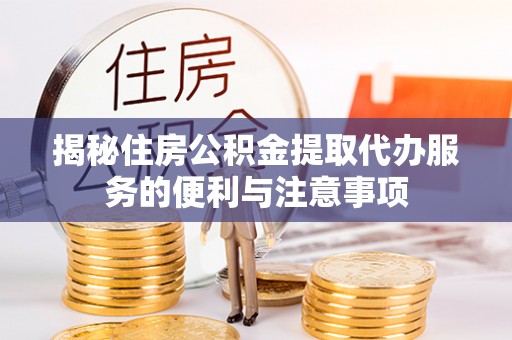 仙居揭秘住房公积金提取代办服务的便利与注意事项