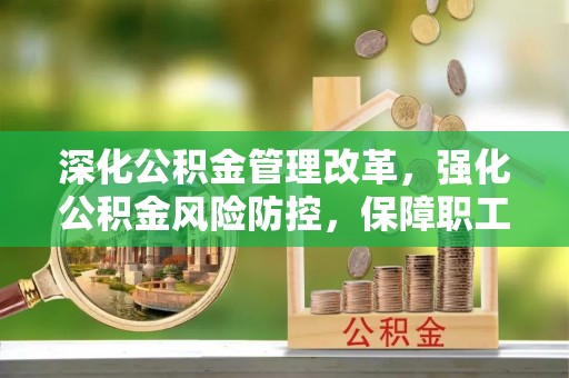 仙居深化公积金管理改革，强化公积金风险防控，保障职工权益