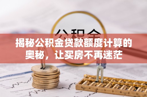 仙居揭秘公积金贷款额度计算的奥秘，让买房不再迷茫