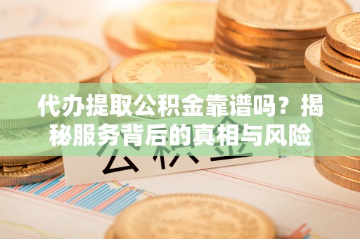 仙居代办提取公积金靠谱吗？揭秘服务背后的真相与风险