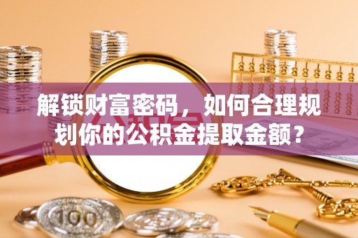 仙居解锁财富密码，如何合理规划你的公积金提取金额？