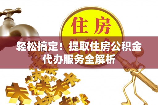 仙居轻松搞定！提取住房公积金代办服务全解析