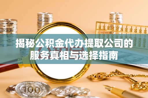仙居揭秘公积金代办提取公司的服务真相与选择指南