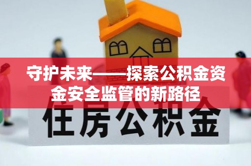 仙居守护未来——探索公积金资金安全监管的新路径
