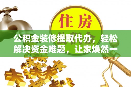 仙居公积金装修提取代办，轻松解决资金难题，让家焕然一新