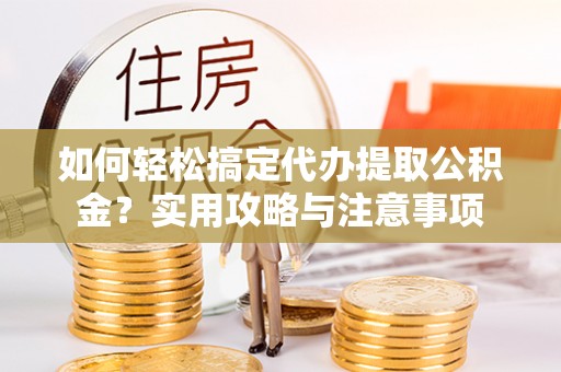 仙居如何轻松搞定代办提取公积金？实用攻略与注意事项
