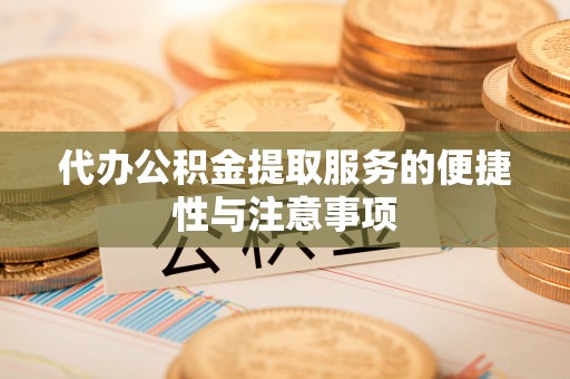 仙居代办公积金提取服务的便捷性与注意事项