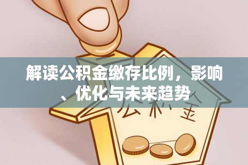 仙居解读公积金缴存比例，影响、优化与未来趋势