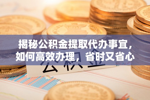 仙居揭秘公积金提取代办事宜，如何高效办理，省时又省心？