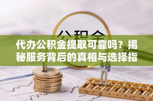 仙居代办公积金提取可靠吗？揭秘服务背后的真相与选择指南