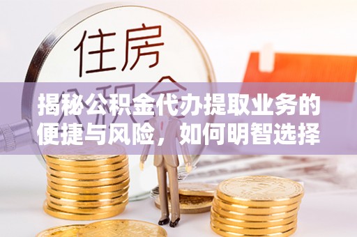 仙居揭秘公积金代办提取业务的便捷与风险，如何明智选择？