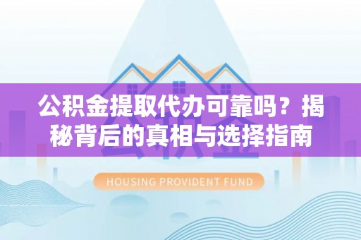 仙居公积金提取代办可靠吗？揭秘背后的真相与选择指南