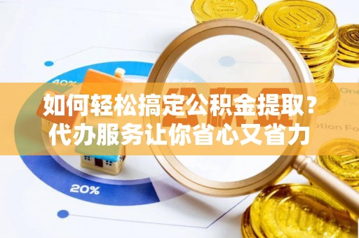 仙居如何轻松搞定公积金提取？代办服务让你省心又省力