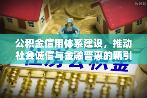 仙居公积金信用体系建设，推动社会诚信与金融普惠的新引擎