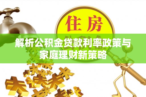 仙居解析公积金贷款利率政策与家庭理财新策略