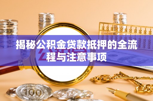 仙居揭秘公积金贷款抵押的全流程与注意事项