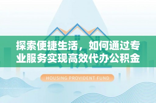 仙居探索便捷生活，如何通过专业服务实现高效代办公积金提取