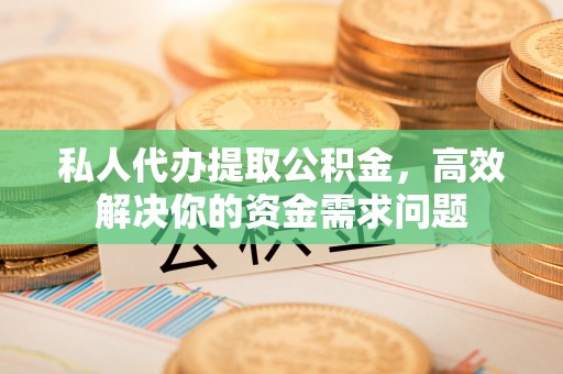 仙居私人代办提取公积金，高效解决你的资金需求问题