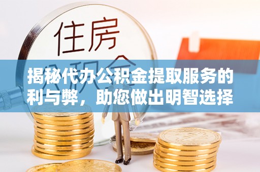 仙居揭秘代办公积金提取服务的利与弊，助您做出明智选择