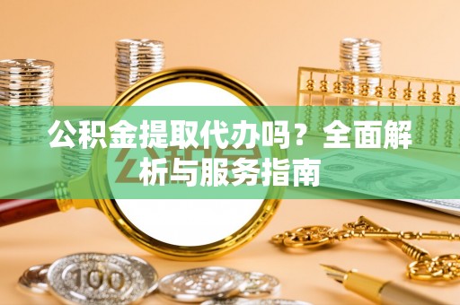 仙居公积金提取代办吗？全面解析与服务指南