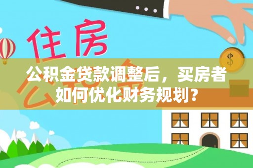 仙居公积金贷款调整后，买房者如何优化财务规划？