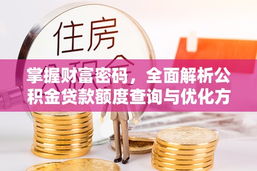 仙居掌握财富密码，全面解析公积金贷款额度查询与优化方案