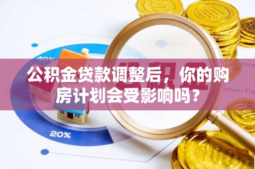 仙居公积金贷款调整后，你的购房计划会受影响吗？