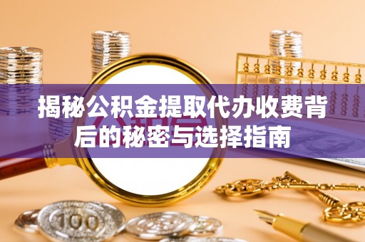仙居揭秘公积金提取代办收费背后的秘密与选择指南