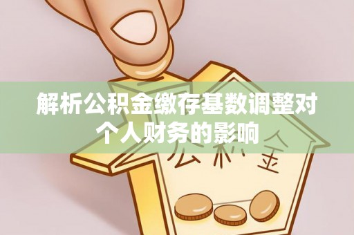 仙居解析公积金缴存基数调整对个人财务的影响