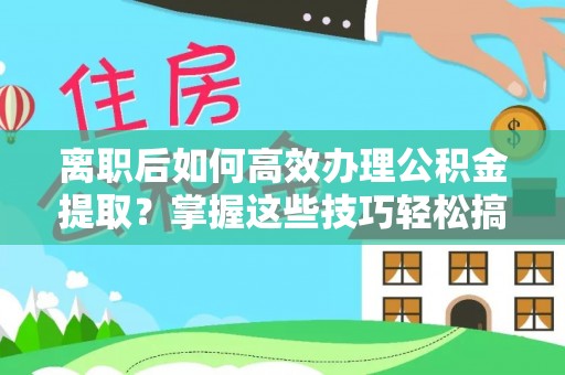 仙居离职后如何高效办理公积金提取？掌握这些技巧轻松搞定