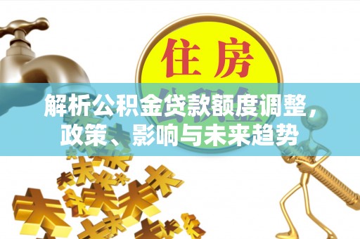 仙居解析公积金贷款额度调整，政策、影响与未来趋势