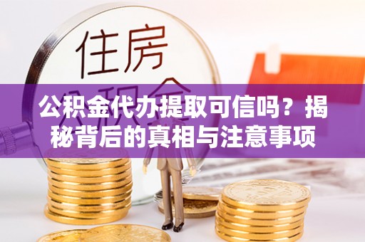 仙居公积金代办提取可信吗？揭秘背后的真相与注意事项