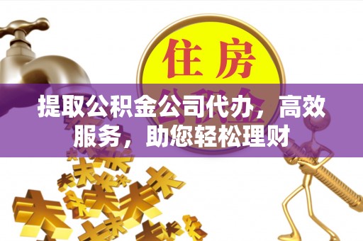仙居提取公积金公司代办，高效服务，助您轻松理财