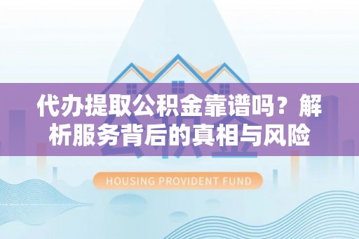 仙居代办提取公积金靠谱吗？解析服务背后的真相与风险
