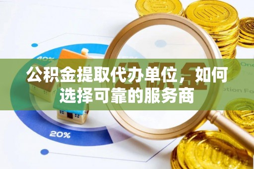 仙居公积金提取代办单位，如何选择可靠的服务商