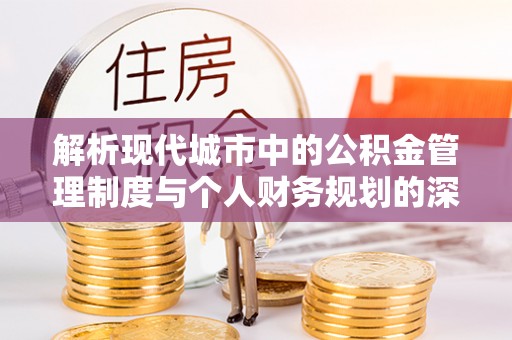 仙居解析现代城市中的公积金管理制度与个人财务规划的深度关联