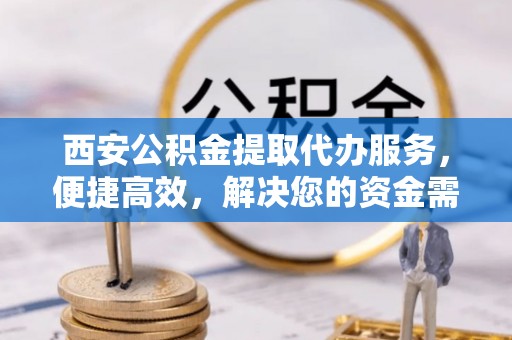 仙居西安公积金提取代办服务，便捷高效，解决您的资金需求