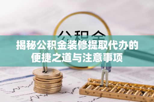 仙居揭秘公积金装修提取代办的便捷之道与注意事项