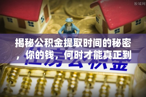 仙居揭秘公积金提取时间的秘密，你的钱，何时才能真正到手？