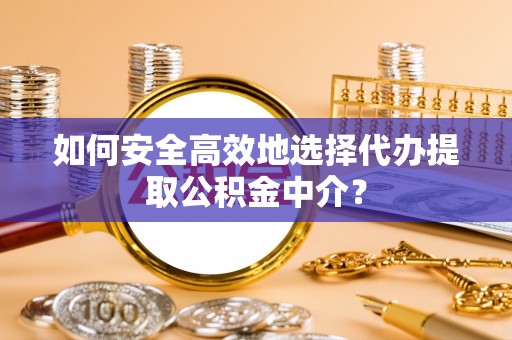 仙居如何安全高效地选择代办提取公积金中介？