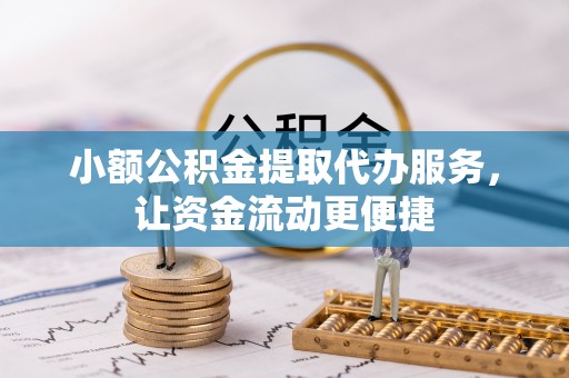 仙居小额公积金提取代办服务，让资金流动更便捷